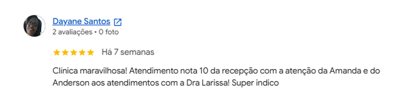 Avaliação 5 estrelas de Dayane Santos no Google: Clínica maravilhosa! Atendimento nota 10 da recepção com a atenção da Amanda e do Anderson aos atendimentos com a Dra Larissa! Super indico