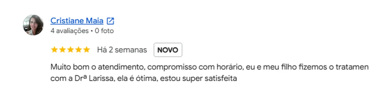 Avaliação 5 estrelas de Cristiane Maia no Google: Muito bom o atendimento, compromisso com horário, eu e meu filho fizemos o tratamento com a Drª Larissa, ela é ótima, estou super satisfeita